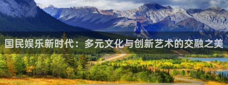蓝图娱乐平台主管：国民娱乐新时代：多元文化与创新艺术的交融之美