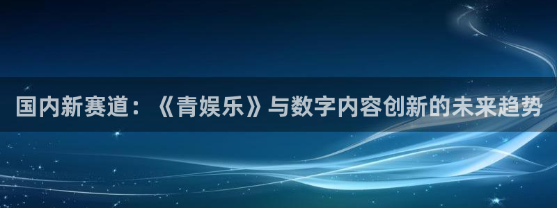 蓝图娱乐平台主管：国内新赛道：《青娱乐》与数字内容创新的未来趋势