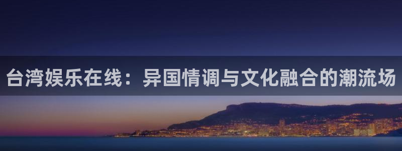 蓝图娱乐官网入口：台湾娱乐在线：异国情调与文化融合的潮流场