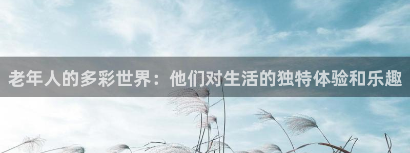 蓝图娱乐官网入口：老年人的多彩世界：他们对生活的独特体验和乐趣