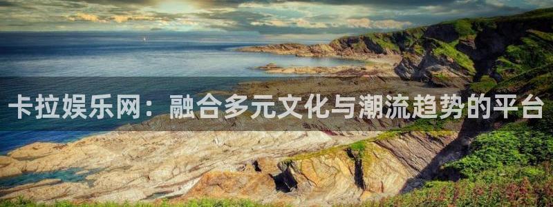 蓝图娱乐平台：卡拉娱乐网：融合多元文化与潮流趋势的平台