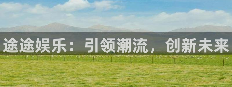 蓝图娱乐官网入口：途途娱乐：引领潮流，创新未来