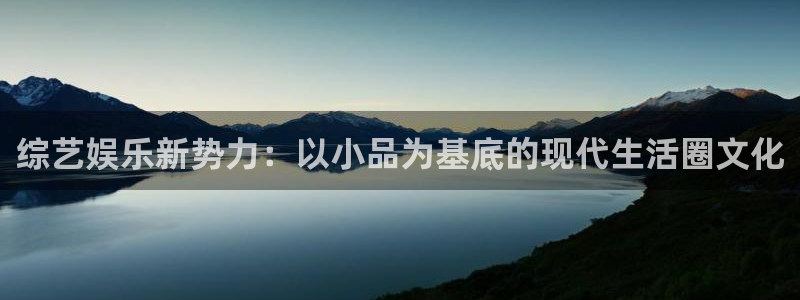蓝图娱乐平台：综艺娱乐新势力：以小品为基底的现代生活圈文化